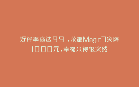 好评率高达99%，荣耀Magic7突降1000元，幸福来得很突然