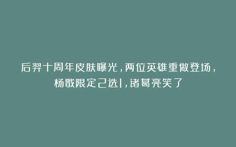 后羿十周年皮肤曝光，两位英雄重做登场，杨戬限定2选1，诸葛亮笑了