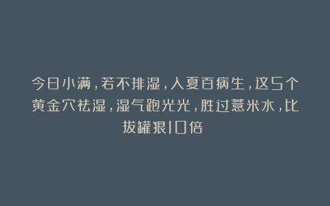 今日小满，若不排湿，入夏百病生，这5个黄金穴祛湿，湿气跑光光，胜过薏米水，比拔罐狠10倍！！