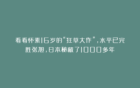看看怀素16岁的“狂草大作”，水平已完胜张旭，日本秘藏了1000多年！