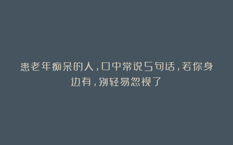 患老年痴呆的人，口中常说5句话，若你身边有，别轻易忽视了！
