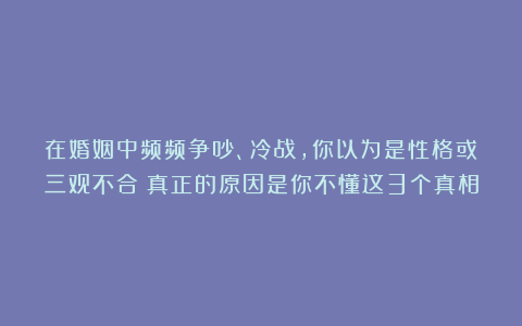 在婚姻中频频争吵、冷战，你以为是性格或三观不合？真正的原因是你不懂这3个真相
