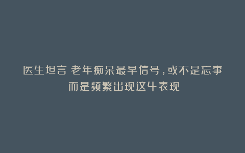 医生坦言：老年痴呆最早信号，或不是忘事！而是频繁出现这4表现