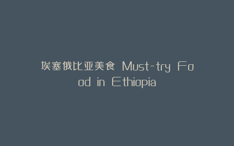 埃塞俄比亚美食 Must-try Food in Ethiopia