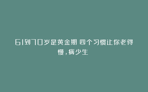 61到70岁是黄金期!四个习惯让你老得慢,病少生!