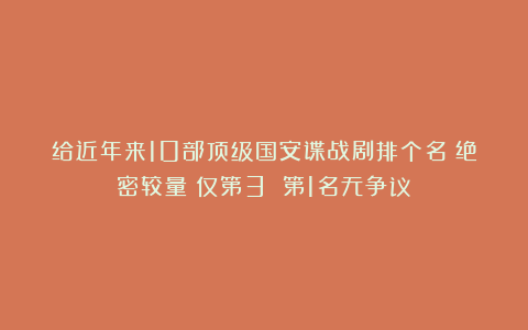 给近年来10部顶级国安谍战剧排个名《绝密较量》仅第3 第1名无争议