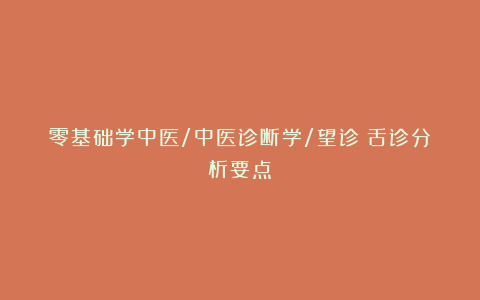 零基础学中医/中医诊断学/望诊（舌诊分析要点）