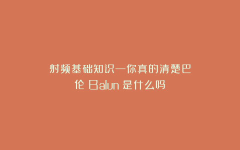 射频基础知识—你真的清楚巴伦（Balun）是什么吗？