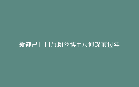 新都200万粉丝博主为何提前过年？