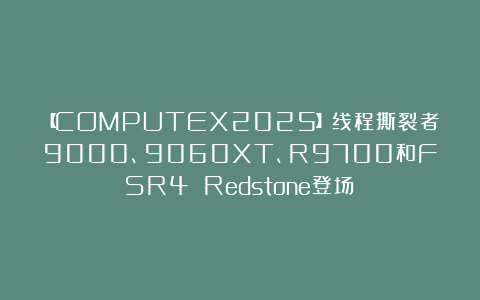 【COMPUTEX2025】线程撕裂者9000、9060XT、R9700和FSR4 Redstone登场！