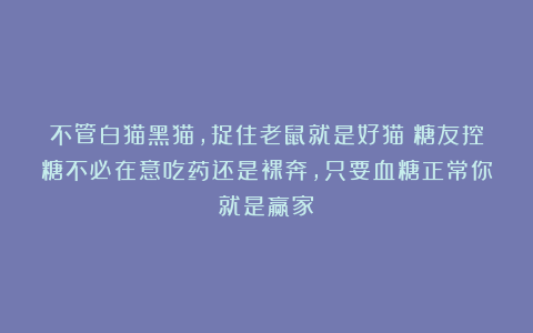 不管白猫黑猫，捉住老鼠就是好猫！糖友控糖不必在意吃药还是裸奔，只要血糖正常你就是赢家