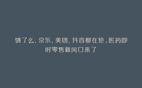 饿了么、京东、美团、抖音都在抢，医药即时零售新风口来了！