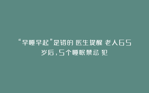 “早睡早起”是错的？医生提醒：老人65岁后，5个睡眠禁忌別犯！