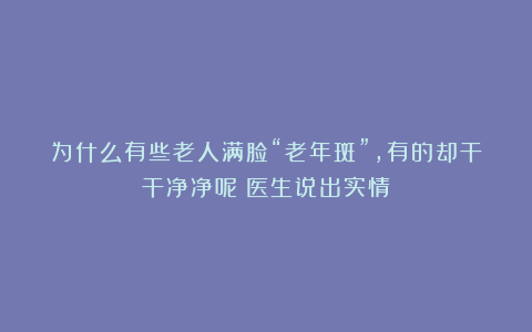 为什么有些老人满脸“老年斑”，有的却干干净净呢？医生说出实情
