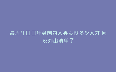 最近400年英国为人类贡献多少人才？网友列出清单了