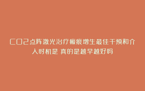 CO2点阵激光治疗瘢痕增生最佳干预和介入时机是？真的是越早越好吗？