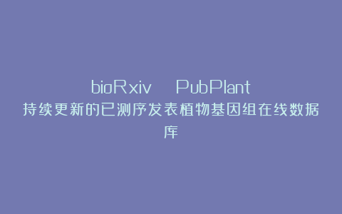 bioRxiv | PubPlant：持续更新的已测序发表植物基因组在线数据库