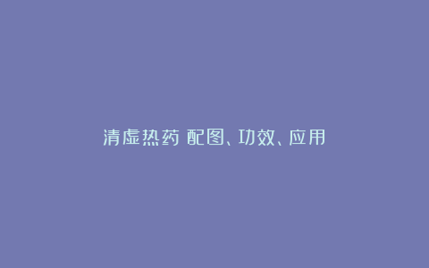 清虚热药（配图、功效、应用）