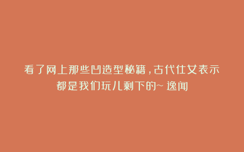 看了网上那些凹造型秘籍，古代仕女表示：都是我们玩儿剩下的~｜逸闻