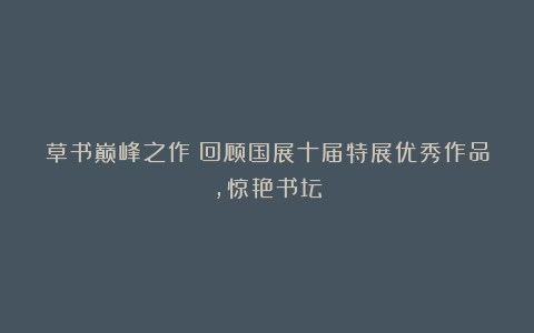草书巅峰之作!回顾国展十届特展优秀作品,惊艳书坛