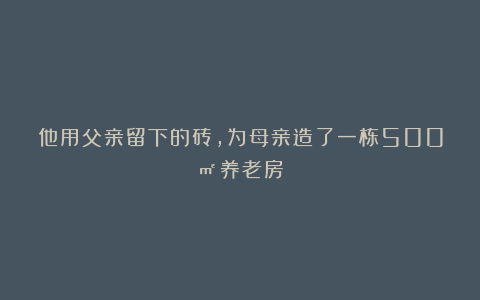 他用父亲留下的砖，为母亲造了一栋500㎡养老房