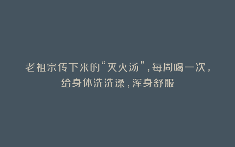 老祖宗传下来的“灭火汤”，每周喝一次，给身体洗洗澡，浑身舒服