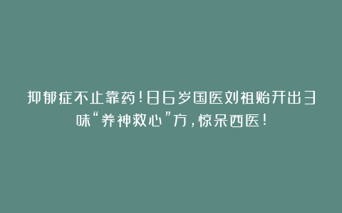 抑郁症不止靠药!86岁国医刘祖贻开出3味“养神救心”方,惊呆西医!