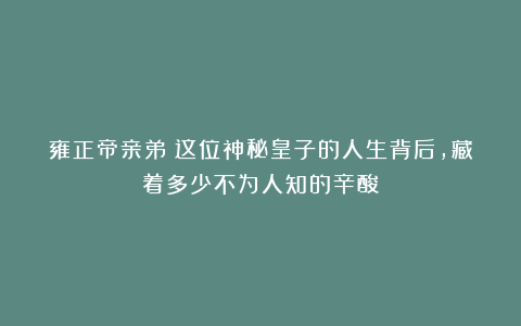 雍正帝亲弟！这位神秘皇子的人生背后，藏着多少不为人知的辛酸？