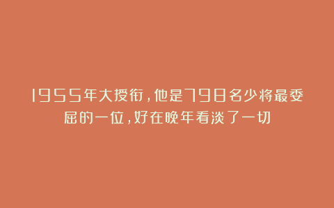 1955年大授衔，他是798名少将最委屈的一位，好在晚年看淡了一切