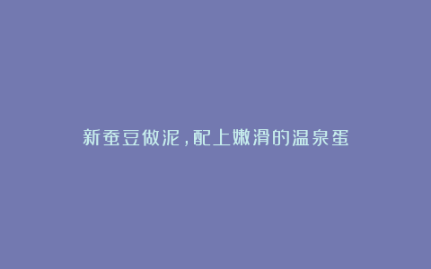 新蚕豆做泥，配上嫩滑的温泉蛋