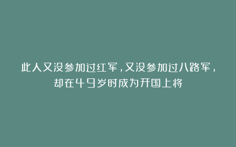 此人又没参加过红军，又没参加过八路军，却在49岁时成为开国上将