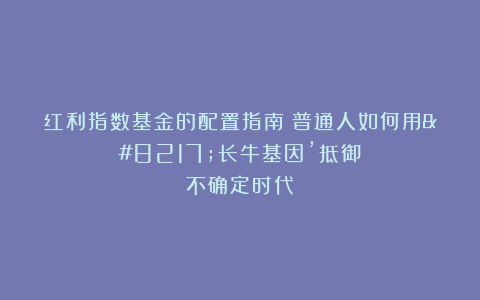 红利指数基金的配置指南：普通人如何用’长牛基因’抵御不确定时代？