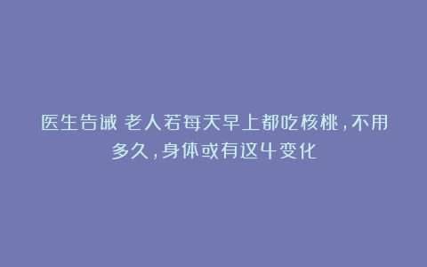医生告诫：老人若每天早上都吃核桃，不用多久，身体或有这4变化