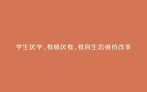 学生厌学，教师厌教，教育生态亟待改革