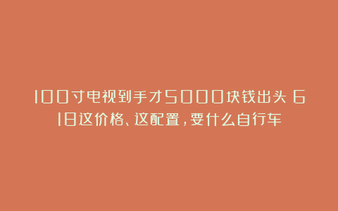 100寸电视到手才5000块钱出头？618这价格、这配置，要什么自行车