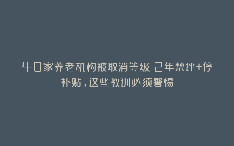 40家养老机构被取消等级！2年禁评+停补贴，这些教训必须警惕