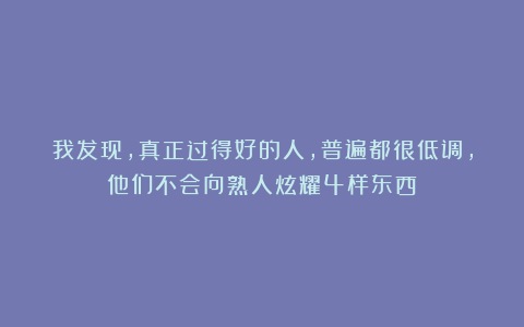 我发现，真正过得好的人，普遍都很低调，他们不会向熟人炫耀4样东西