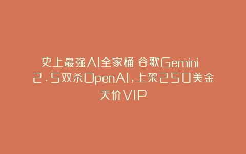 史上最强AI全家桶！谷歌Gemini 2.5双杀OpenAI，上架250美金天价VIP