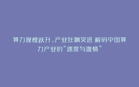 算力规模跃升，产业狂飙突进！解码中国算力产业的“速度与激情”