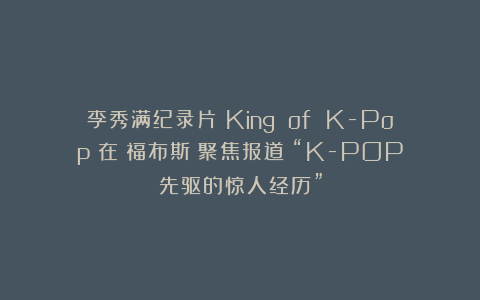李秀满纪录片《King of K-Pop》在《福布斯》聚焦报道：“K-POP先驱的惊人经历”