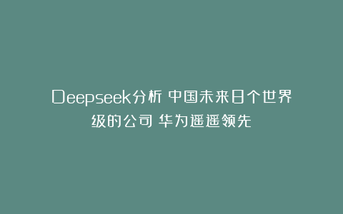 Deepseek分析：中国未来8个世界级的公司！华为遥遥领先！