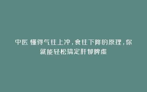中医：懂得气往上冲，食往下降的原理，你就能轻松搞定肝郁脾虚！