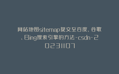 网站地图sitemap提交至百度、谷歌、Bing搜索引擎的方法-csdn-20231107