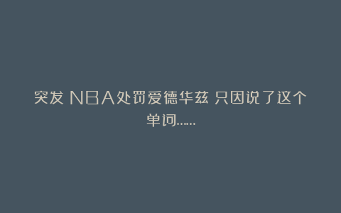 突发！NBA处罚爱德华兹！只因说了这个单词……