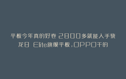 平板今年真的好卷！2800多就能入手骁龙8 Elite旗舰平板，OPPO干的