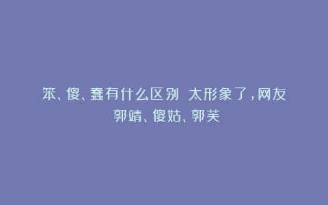 笨、傻、蠢有什么区别？‬太形象了，网友：郭靖、傻姑、郭芙