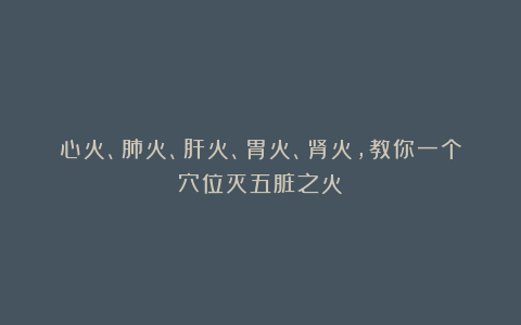 心火、肺火、肝火、胃火、肾火，教你一个穴位灭五脏之火