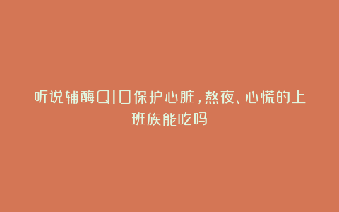 听说辅酶Q10保护心脏，熬夜、心慌的上班族能吃吗？