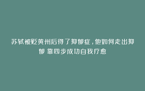 苏轼被贬黄州后得了抑郁症，他如何走出抑郁？靠四步成功自我疗愈