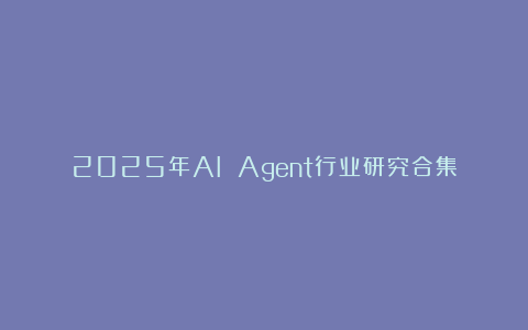 2025年AI Agent行业研究合集